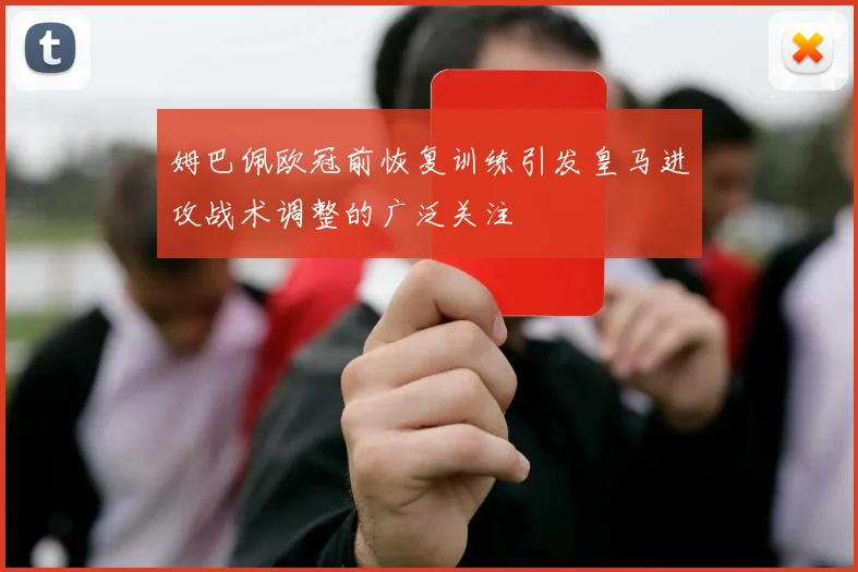 姆巴佩欧冠前恢复训练引发皇马进攻战术调整的广泛关注