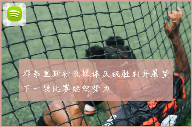 邓弗里斯社交媒体庆祝胜利并展望下一场比赛继续努力