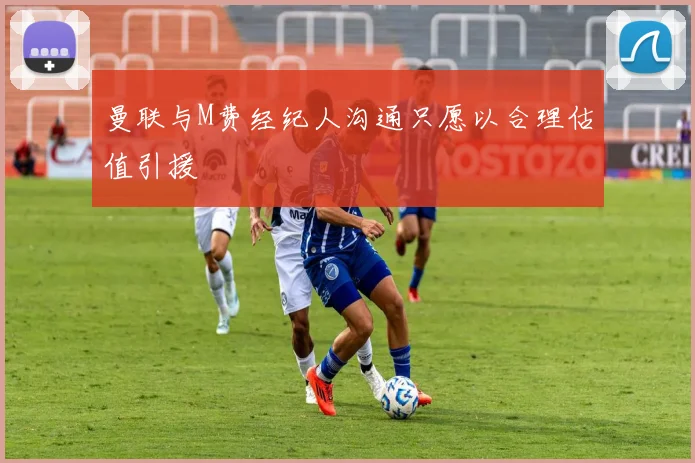 曼联与M费经纪人沟通只愿以合理估值引援