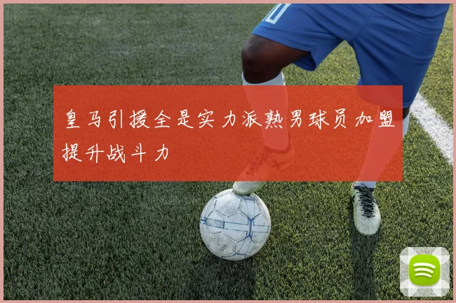 皇马引援全是实力派熟男球员加盟提升战斗力