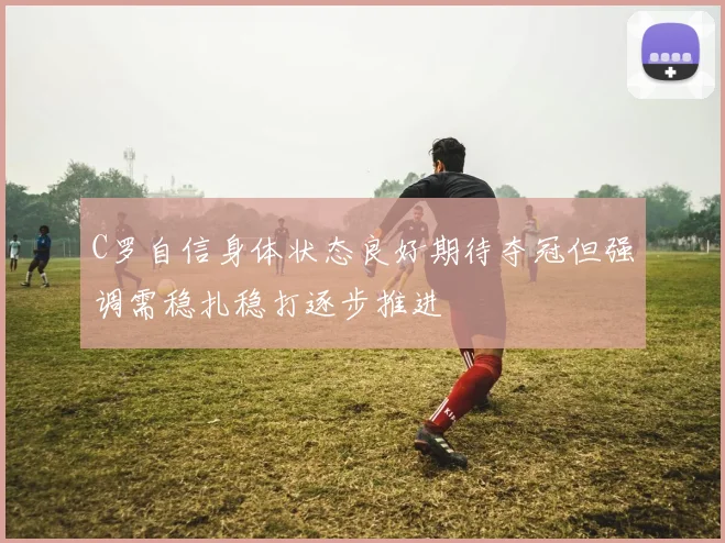 C罗自信身体状态良好期待夺冠但强调需稳扎稳打逐步推进
