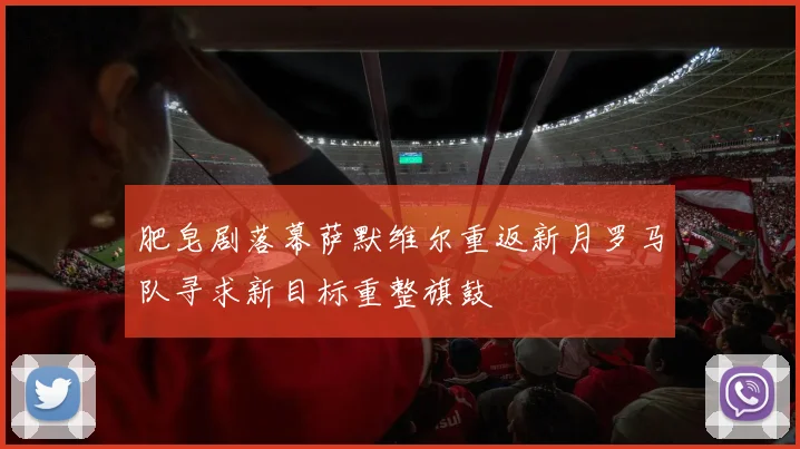 肥皂剧落幕萨默维尔重返新月罗马队寻求新目标重整旗鼓