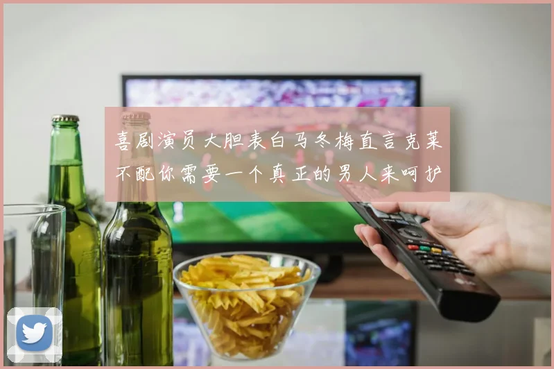 喜剧演员大胆表白马冬梅直言克莱不配你需要一个真正的男人来呵护你