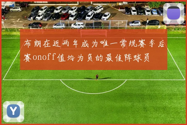 布朗在近两年成为唯一常规赛季后赛onoff值均为负的最佳阵球员