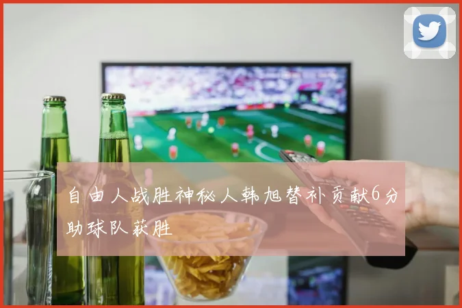 自由人战胜神秘人韩旭替补贡献6分助球队获胜