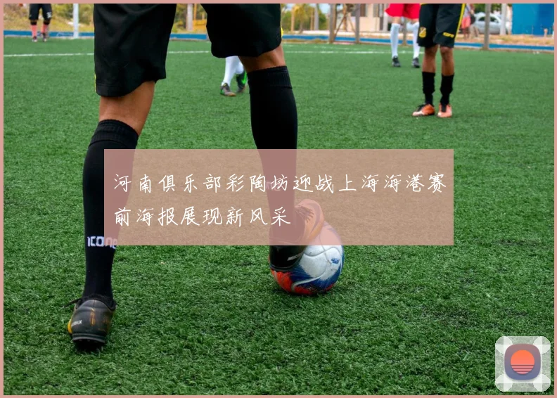 河南俱乐部彩陶坊迎战上海海港赛前海报展现新风采
