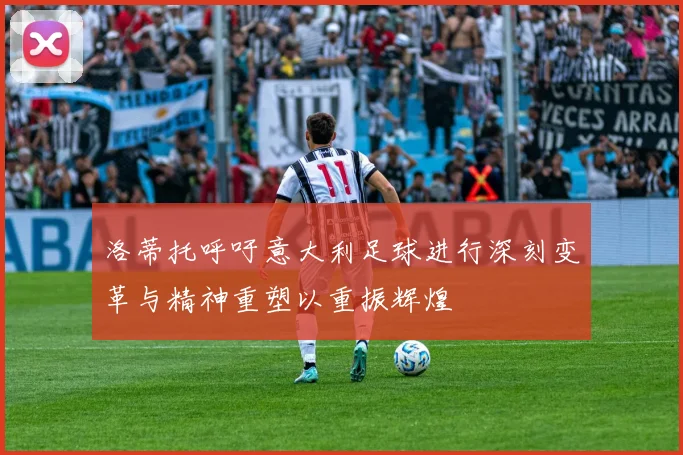 洛蒂托呼吁意大利足球进行深刻变革与精神重塑以重振辉煌